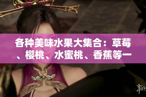 各种美味水果大集合：草莓、樱桃、水蜜桃、香蕉等一同探索新鲜口感