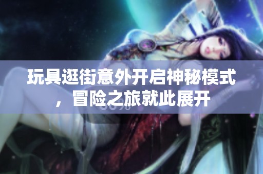 玩具逛街意外开启神秘模式，冒险之旅就此展开