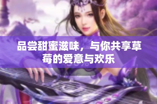 品尝甜蜜滋味，与你共享草莓的爱意与欢乐