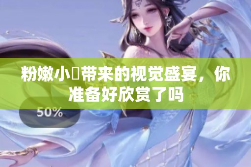 粉嫩小泬带来的视觉盛宴，你准备好欣赏了吗