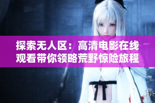 探索无人区：高清电影在线观看带你领略荒野惊险旅程