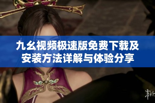 九幺视频极速版免费下载及安装方法详解与体验分享