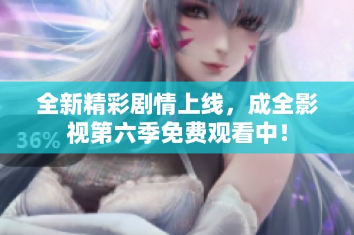 全新精彩剧情上线，成全影视第六季免费观看中！
