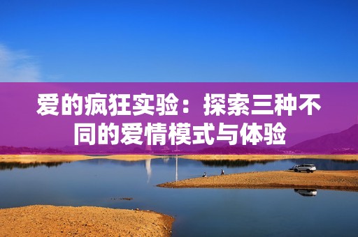 爱的疯狂实验：探索三种不同的爱情模式与体验