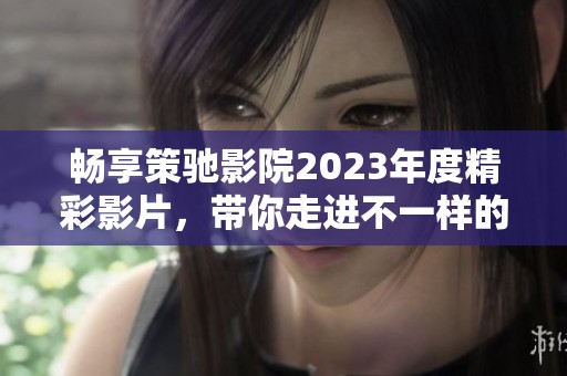 畅享策驰影院2023年度精彩影片，带你走进不一样的电影世界