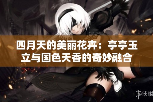 四月天的美丽花卉：亭亭玉立与国色天香的奇妙融合