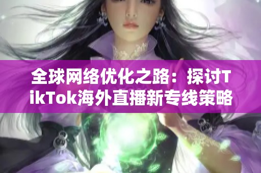全球网络优化之路：探讨TikTok海外直播新专线策略