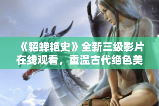 《貂蝉艳史》全新三级影片在线观看，重温古代绝色美女魅力