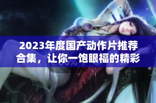 2023年度国产动作片推荐合集，让你一饱眼福的精彩影片
