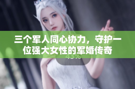 三个军人同心协力，守护一位强大女性的军婚传奇