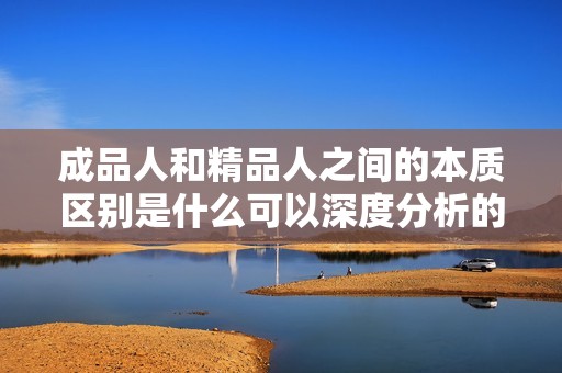 成品人和精品人之间的本质区别是什么可以深度分析的
