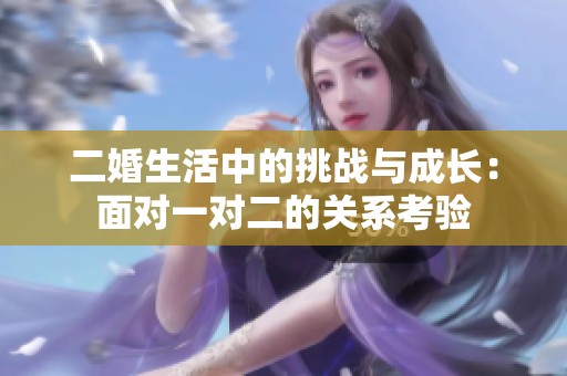 二婚生活中的挑战与成长：面对一对二的关系考验
