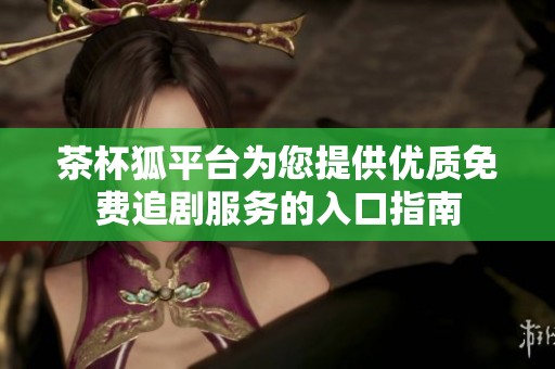 茶杯狐平台为您提供优质免费追剧服务的入口指南