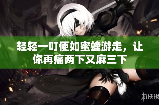 轻轻一叮便如蜜蜂游走，让你再痛两下又麻三下