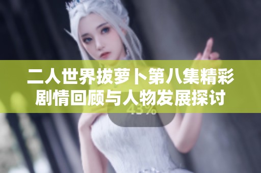 二人世界拔萝卜第八集精彩剧情回顾与人物发展探讨