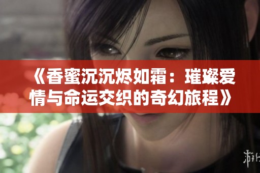 《香蜜沉沉烬如霜：璀璨爱情与命运交织的奇幻旅程》
