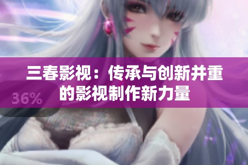 三春影视：传承与创新并重的影视制作新力量