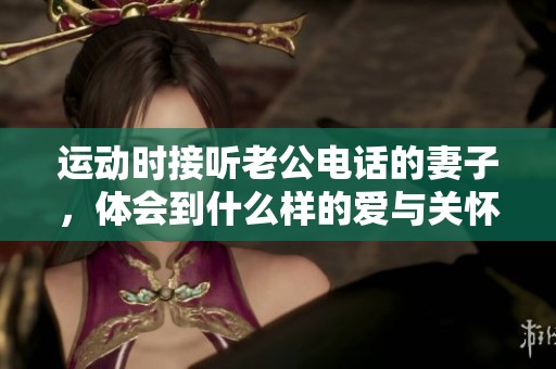 运动时接听老公电话的妻子，体会到什么样的爱与关怀
