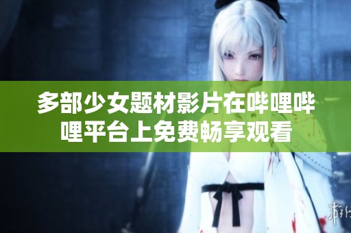多部少女题材影片在哔哩哔哩平台上免费畅享观看