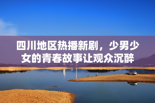 四川地区热播新剧，少男少女的青春故事让观众沉醉