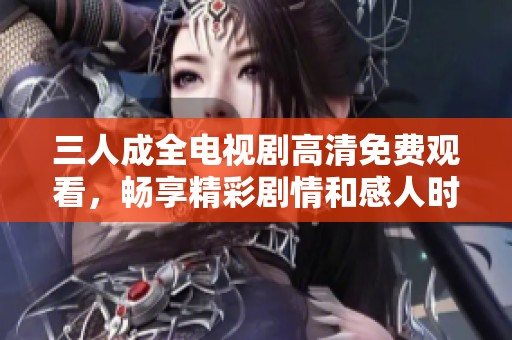三人成全电视剧高清免费观看，畅享精彩剧情和感人时刻
