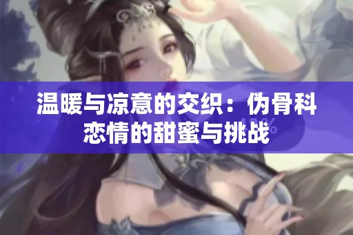 温暖与凉意的交织：伪骨科恋情的甜蜜与挑战