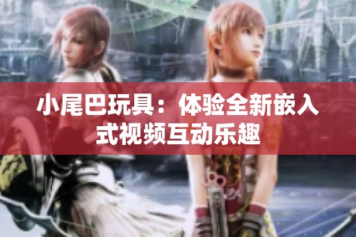 小尾巴玩具：体验全新嵌入式视频互动乐趣