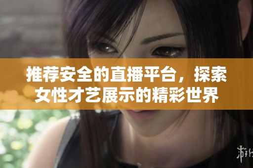 推荐安全的直播平台，探索女性才艺展示的精彩世界