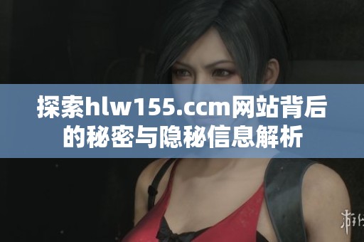 探索hlw155.ccm网站背后的秘密与隐秘信息解析
