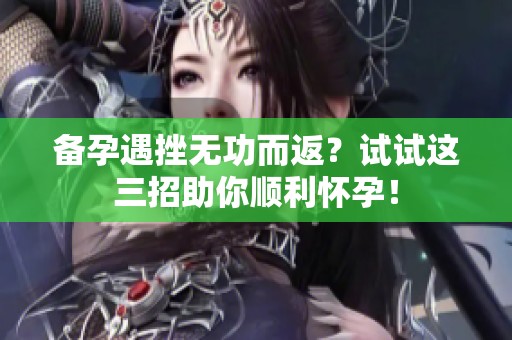 备孕遇挫无功而返？试试这三招助你顺利怀孕！