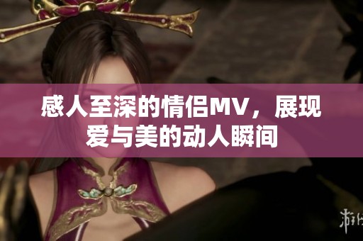 感人至深的情侣MV，展现爱与美的动人瞬间
