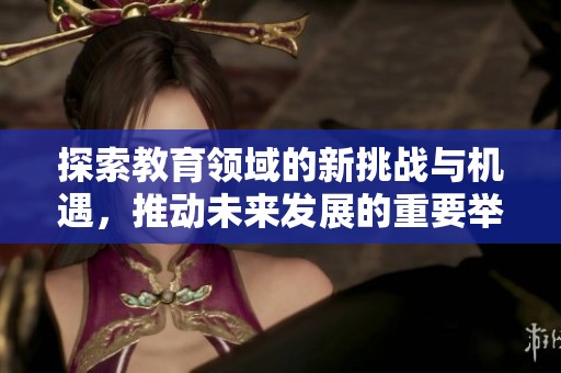 探索教育领域的新挑战与机遇，推动未来发展的重要举措