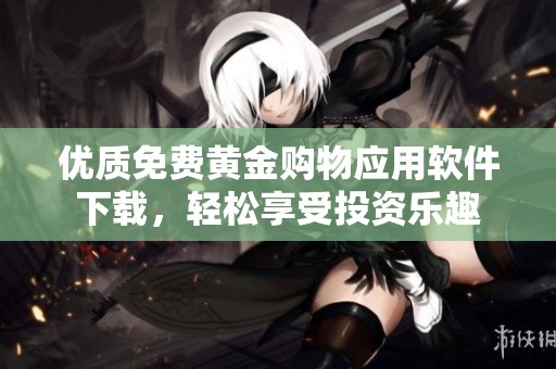 优质免费黄金购物应用软件下载，轻松享受投资乐趣