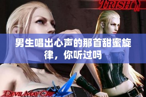 男生唱出心声的那首甜蜜旋律，你听过吗