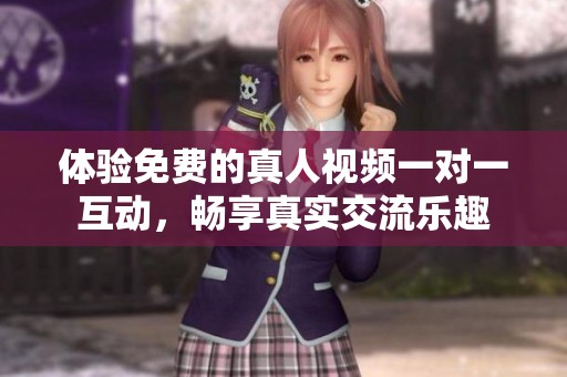 体验免费的真人视频一对一互动，畅享真实交流乐趣