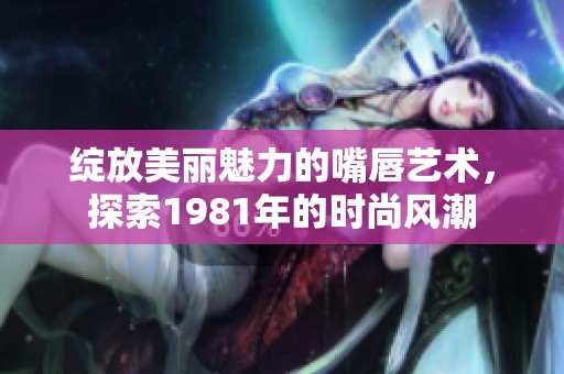 绽放美丽魅力的嘴唇艺术，探索1981年的时尚风潮
