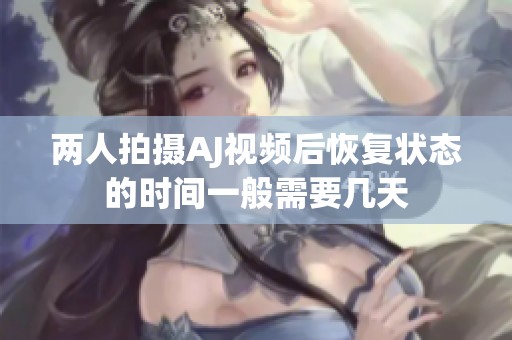 两人拍摄AJ视频后恢复状态的时间一般需要几天