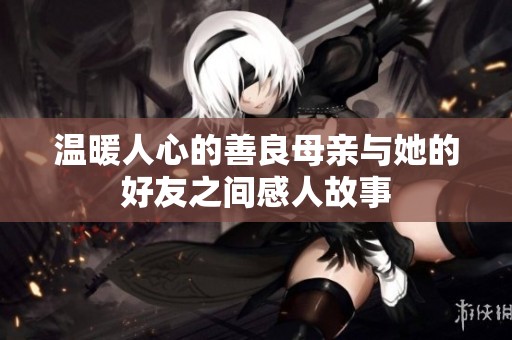 温暖人心的善良母亲与她的好友之间感人故事