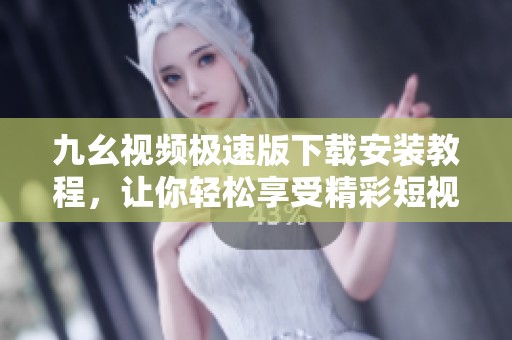 九幺视频极速版下载安装教程，让你轻松享受精彩短视频体验