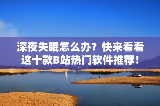深夜失眠怎么办？快来看看这十款B站热门软件推荐！