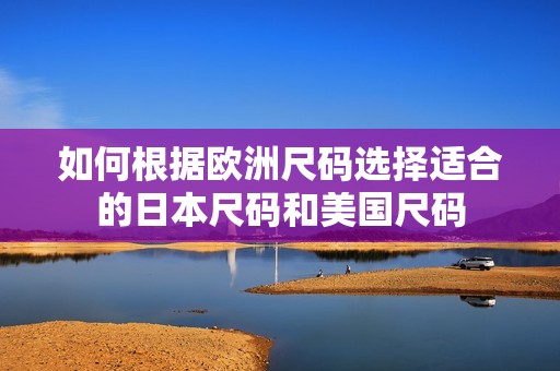 如何根据欧洲尺码选择适合的日本尺码和美国尺码