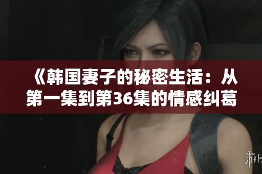 《韩国妻子的秘密生活：从第一集到第36集的情感纠葛》