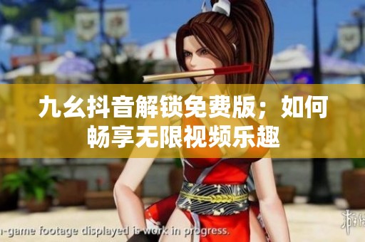 九幺抖音解锁免费版；如何畅享无限视频乐趣