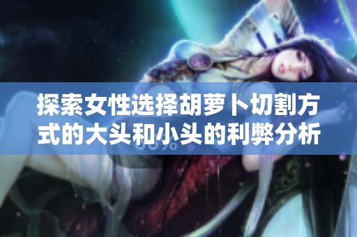 探索女性选择胡萝卜切割方式的大头和小头的利弊分析