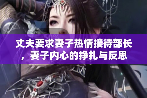 丈夫要求妻子热情接待部长，妻子内心的挣扎与反思