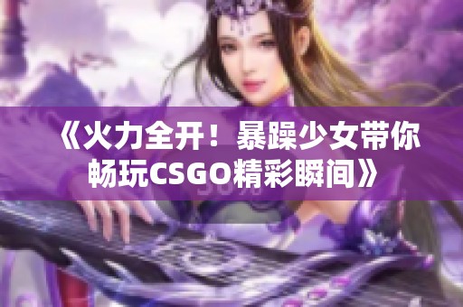 《火力全开！暴躁少女带你畅玩CSGO精彩瞬间》