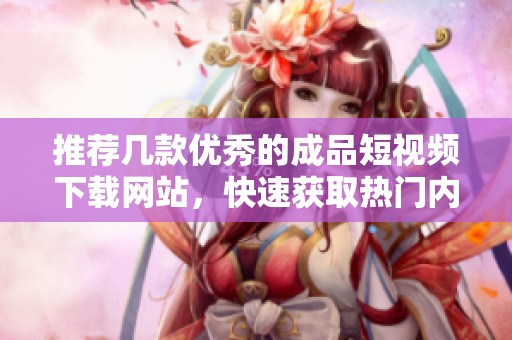 推荐几款优秀的成品短视频下载网站，快速获取热门内容