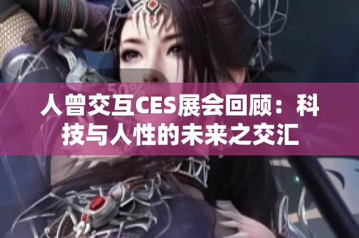 人曾交互CES展会回顾：科技与人性的未来之交汇