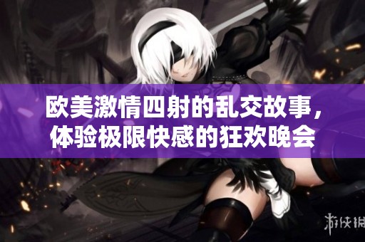 欧美激情四射的乱交故事，体验极限快感的狂欢晚会