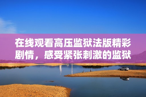 在线观看高压监狱法版精彩剧情，感受紧张刺激的监狱生活